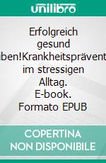 Erfolgreich gesund bleiben!Krankheitsprävention im stressigen Alltag. E-book. Formato EPUB ebook