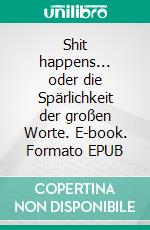 Shit happens... oder die Spärlichkeit der großen Worte. E-book. Formato EPUB ebook