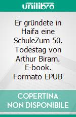 Er gründete in Haifa eine SchuleZum 50. Todestag von Arthur Biram. E-book. Formato EPUB ebook di Uwe Fiedler