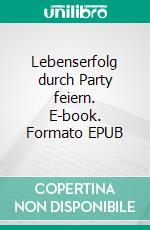 Lebenserfolg durch Party feiern. E-book. Formato EPUB