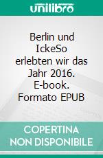 Berlin und IckeSo erlebten wir das Jahr 2016. E-book. Formato EPUB ebook di Paul Murzel