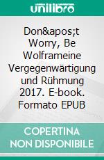 Don't Worry, Be Wolframeine Vergegenwärtigung und Rühmung 2017. E-book. Formato EPUB ebook di Peter Dreyling