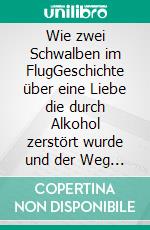 Wie zwei Schwalben im FlugGeschichte über eine Liebe die durch Alkohol zerstört wurde und der Weg aus der Co-Abhängigkeit. E-book. Formato EPUB ebook