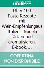 Über 100 Pasta-Rezepte mit Wein-Empfehlungaus Italien - Nudeln färben und aromatisieren. E-book. Formato EPUB ebook