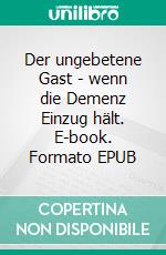 Der ungebetene Gast - wenn die Demenz Einzug hält. E-book. Formato EPUB ebook