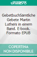 GebetbuchSämtliche Gebete Martin Luthers in einem Band. E-book. Formato EPUB ebook di Martin Luther