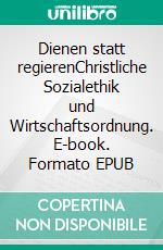 Dienen statt regierenChristliche Sozialethik und Wirtschaftsordnung. E-book. Formato EPUB