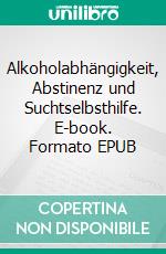 Alkoholabhängigkeit, Abstinenz und Suchtselbsthilfe. E-book. Formato EPUB ebook di Heinz-Werner Müller Burkhard Kastenbutt