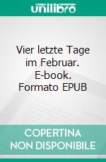 Vier letzte Tage im Februar. E-book. Formato EPUB ebook