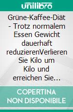 Grüne-Kaffee-Diät - Trotz normalem  Essen Gewicht  dauerhaft reduzierenVerlieren Sie Kilo um Kilo und erreichen Sie Ihr Traumgewicht. E-book. Formato EPUB ebook