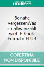 Beinahe vergessenWas so alles erzählt wird. E-book. Formato EPUB ebook