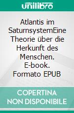 Atlantis im SaturnsystemEine Theorie über die Herkunft  des Menschen. E-book. Formato EPUB ebook di Pierluigi Peruzzi