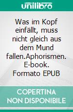 Was im Kopf einfällt, muss nicht gleich aus dem Mund fallen.Aphorismen. E-book. Formato EPUB ebook