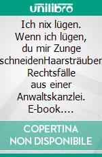 Ich nix lügen. Wenn ich lügen, du mir Zunge abschneidenHaarsträubende Rechtsfälle aus einer Anwaltskanzlei. E-book. Formato EPUB ebook