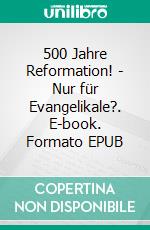 500 Jahre Reformation! - Nur für Evangelikale?. E-book. Formato EPUB ebook di Guido Hangartner