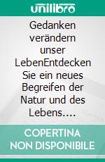Gedanken verändern unser LebenEntdecken Sie ein neues Begreifen der Natur und des Lebens. E-book. Formato EPUB ebook