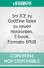 Im ICE zu GottEine Reise zu neuen Horizonten. E-book. Formato EPUB ebook di Jürgen Kramke