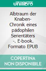Albtraum der Knaben- Chronik eines pädophilen Serientäters -. E-book. Formato EPUB ebook