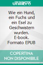 Wie ein Hund, ein Fuchs und ein Esel zu Geschwistern wurden. E-book. Formato EPUB ebook