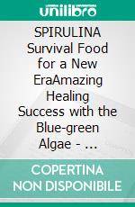 SPIRULINA Survival Food for a New EraAmazing Healing Success with the Blue-green Algae  -   Delicious Recipes with the Primal Nourishment. E-book. Formato EPUB ebook