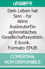 Dein Leben hat Sinn  -  für deine AusbeuterEin aphoristisches Gesellschaftssystem. E-book. Formato EPUB ebook