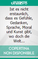 Ist es nicht erstaunlich, dass es Gefühle, Gedanken, Sprache, Moral und Kunst gibt, wo doch die Welt ursprünglich nur aus Raum, Zeit und Materie bestand?Eine naturphilosophische Rekonstruktion. E-book. Formato EPUB