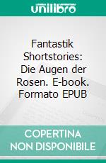 Fantastik Shortstories: Die Augen der Rosen. E-book. Formato EPUB