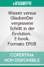 Wissen versus GlaubenDer vergessene Schritt in der Evolution. E-book. Formato EPUB ebook