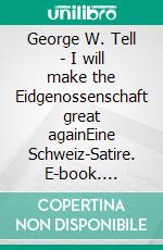 George W. Tell - I will make the Eidgenossenschaft great againEine Schweiz-Satire. E-book. Formato EPUB ebook