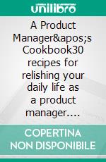 A Product Manager&apos;s Cookbook30 recipes for relishing your daily life as a product manager. E-book. Formato EPUB