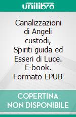 Canalizzazioni di Angeli custodi, Spiriti guida ed Esseri di Luce. E-book. Formato EPUB ebook