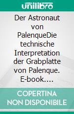 Der Astronaut von PalenqueDie technische Interpretation der Grabplatte von Palenque. E-book. Formato EPUB ebook di Pierluigi Peruzzi