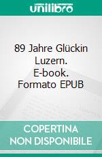 89 Jahre Glückin Luzern. E-book. Formato EPUB ebook