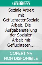 Soziale Arbeit mit GeflüchtetenSoziale Arbeit. Die Aufgabenstellung der Sozialen Arbeit mit Geflüchteten in den Bereichen Politik, Ökonomie, Recht und Soziales in Deutschland. E-book. Formato EPUB