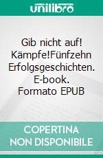 Gib nicht auf! Kämpfe!Fünfzehn Erfolgsgeschichten. E-book. Formato EPUB ebook