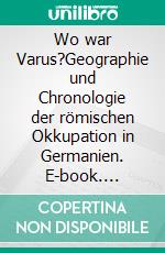 Wo war Varus?Geographie und Chronologie der römischen Okkupation in Germanien. E-book. Formato EPUB ebook di Annette Panhorst