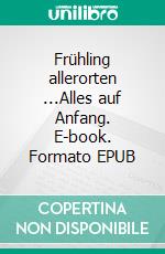 Frühling allerorten ...Alles auf Anfang. E-book. Formato EPUB ebook