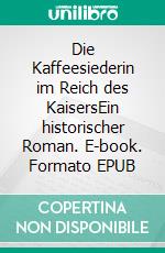 Die Kaffeesiederin im Reich des KaisersEin historischer Roman. E-book. Formato EPUB ebook