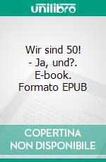 Wir sind 50! - Ja, und?. E-book. Formato EPUB ebook