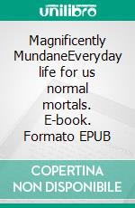 Magnificently MundaneEveryday life for us normal mortals. E-book. Formato EPUB ebook