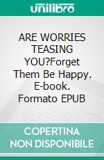 ARE WORRIES TEASING  YOU?Forget Them Be Happy. E-book. Formato EPUB ebook