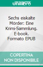 Sechs eiskalte Mörder: Eine Krimi-Sammlung. E-book. Formato EPUB ebook