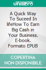 A Quick Way To Suceed In lifeHow To Earn Big Cash in Your Business. E-book. Formato EPUB ebook