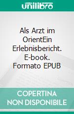 Als Arzt im OrientEin Erlebnisbericht. E-book. Formato EPUB ebook