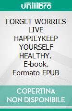 FORGET WORRIES LIVE HAPPILYKEEP YOURSELF HEALTHY. E-book. Formato EPUB ebook