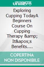 Exploring Cupping TodayA Beginners Course On Cupping Therapy &amp; It's Benefits. E-book. Formato EPUB ebook
