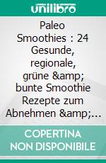 Paleo Smoothies : 24 Gesunde, regionale, grüne &amp; bunte Smoothie Rezepte zum Abnehmen &amp; Diät:Smoothies für schöne straffe Haut, gesund Entgiften und Entschlacken. E-book. Formato EPUB ebook