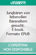 Jungbären von liebevollen Bäreneltern gesucht. E-book. Formato EPUB ebook