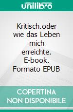 Kritisch.oder wie das Leben mich erreichte. E-book. Formato EPUB ebook