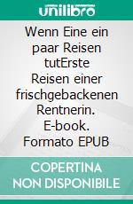 Wenn Eine ein paar Reisen tutErste Reisen einer frischgebackenen Rentnerin. E-book. Formato EPUB ebook